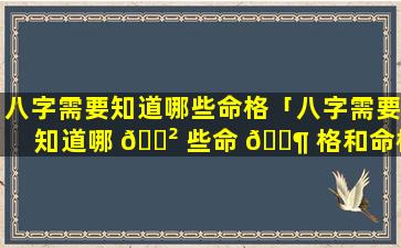 八字需要知道哪些命格「八字需要知道哪 🌲 些命 🐶 格和命格」